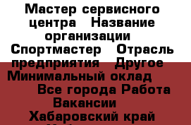 Мастер сервисного центра › Название организации ­ Спортмастер › Отрасль предприятия ­ Другое › Минимальный оклад ­ 26 000 - Все города Работа » Вакансии   . Хабаровский край,Хабаровск г.